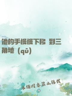 他的手慢慢下移來到三角地區(qū)