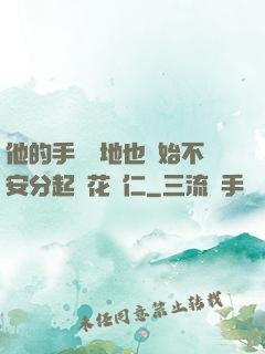 他的手漸漸地也開始不安分起來花開仁